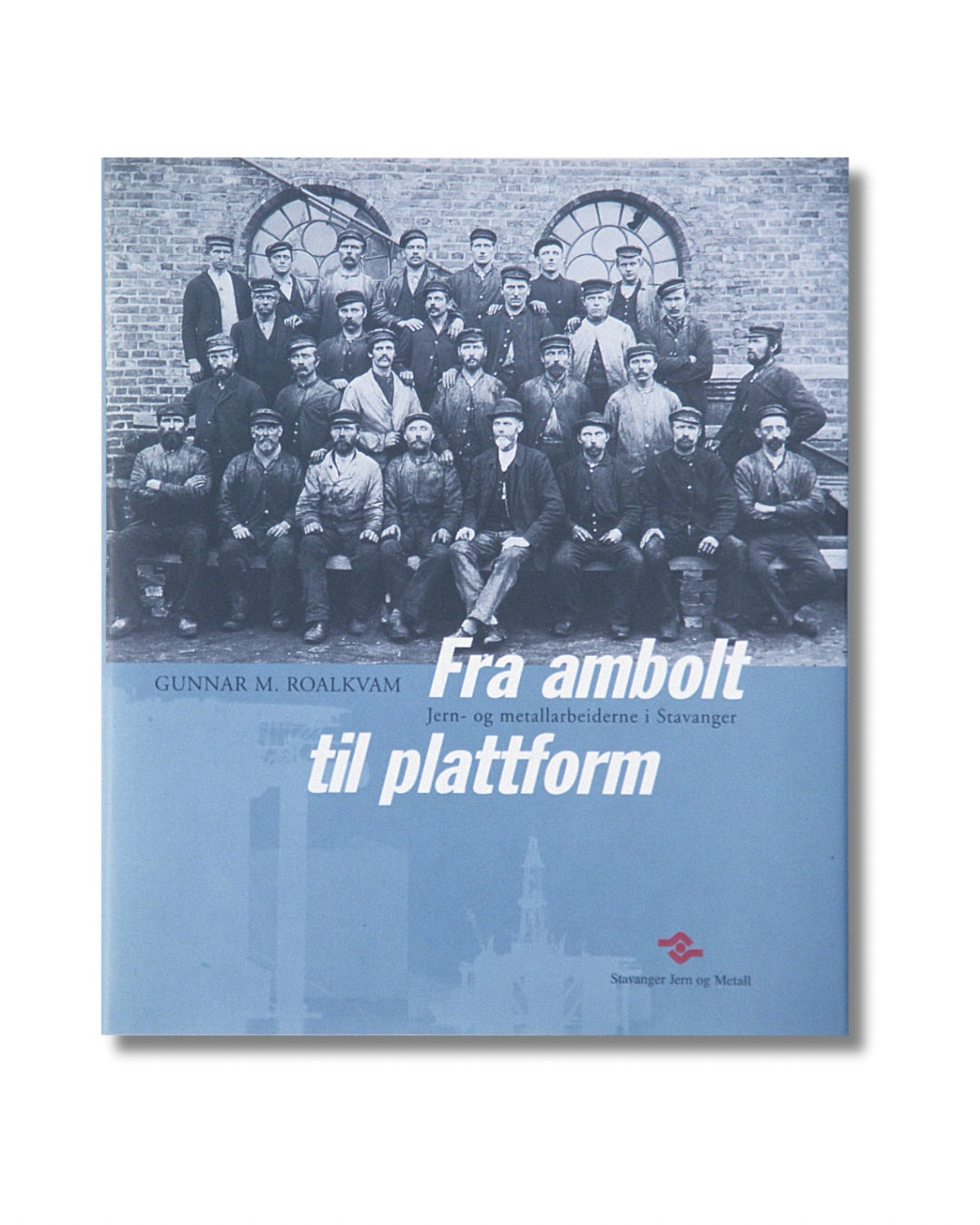 Fra ambolt til plattform : jern- og metallarbeiderne i Stavanger